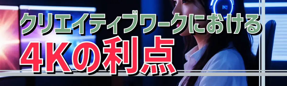 クリエイティブワークにおける4Kの利点 
