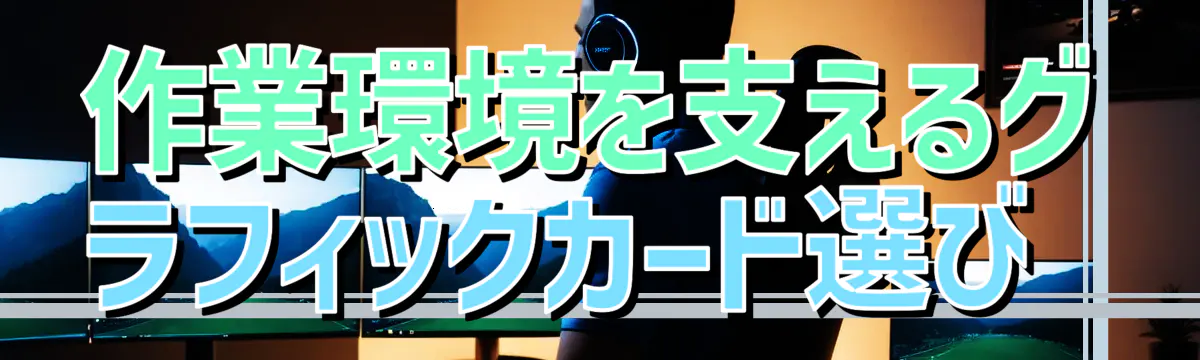 作業環境を支えるグラフィックカード選び 
