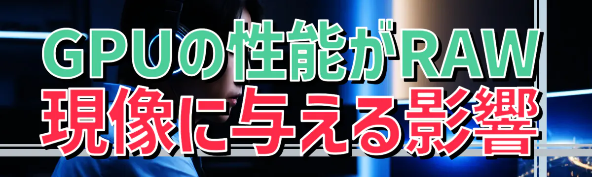 GPUの性能がRAW現像に与える影響