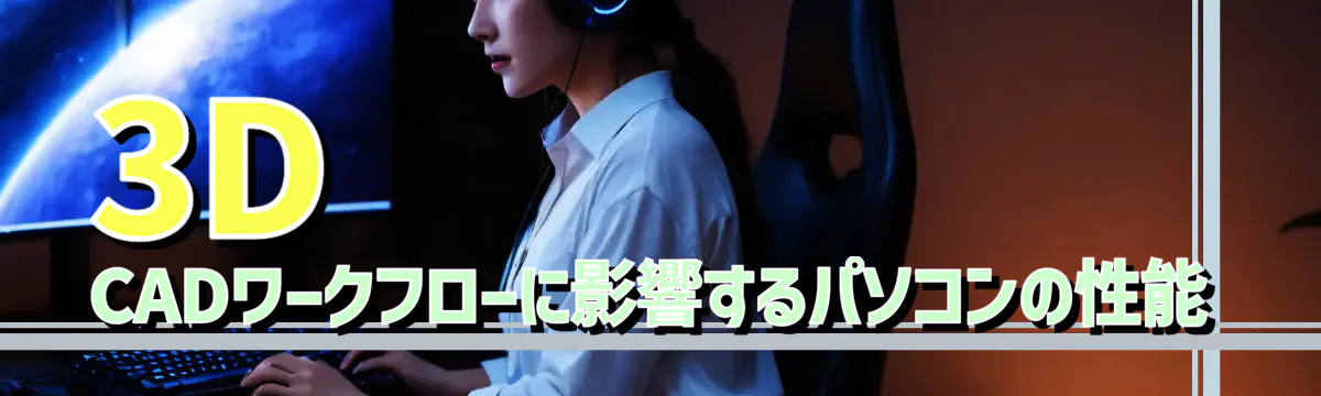 3D CADワークフローに影響するパソコンの性能
