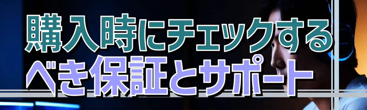 購入時にチェックするべき保証とサポート 
