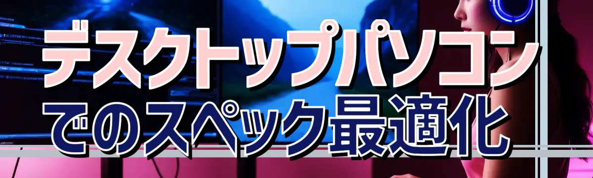 デスクトップパソコンでのスペック最適化 
