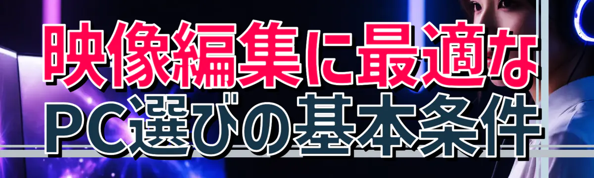 映像編集に最適なPC選びの基本条件
