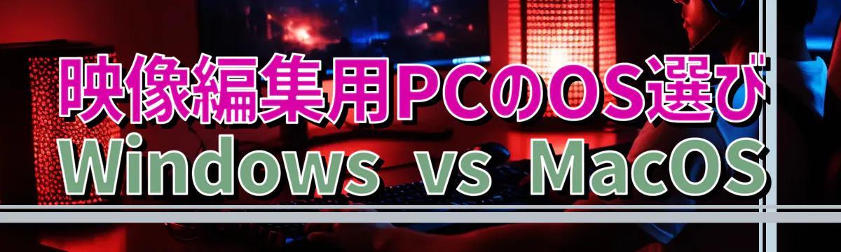 映像編集用PCのOS選び Windows vs MacOS

