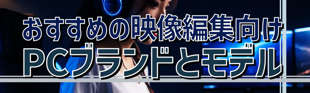 おすすめの映像編集向けPCブランドとモデル
