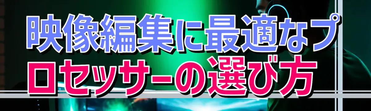 映像編集に最適なプロセッサーの選び方