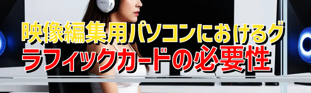 映像編集用パソコンにおけるグラフィックカードの必要性