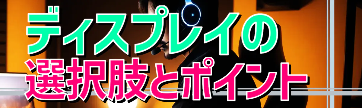 ディスプレイの選択肢とポイント 
