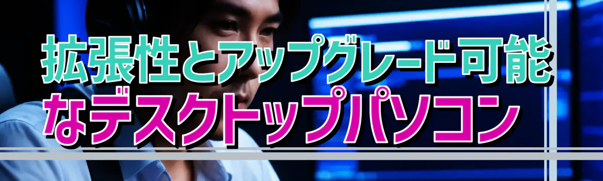 拡張性とアップグレード可能なデスクトップパソコン 
