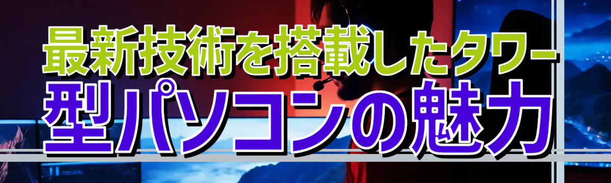 最新技術を搭載したタワー型パソコンの魅力