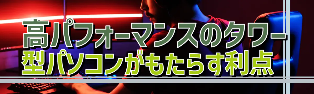 高パフォーマンスのタワー型パソコンがもたらす利点