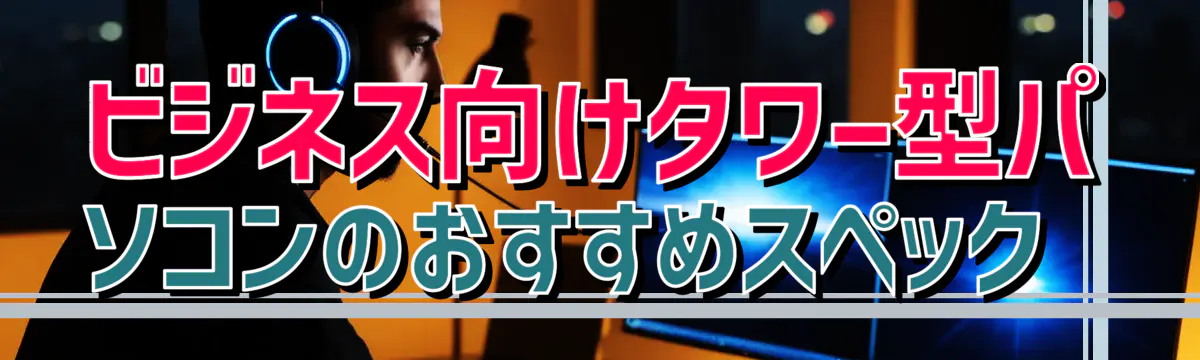 ビジネス向けタワー型パソコンのおすすめスペック