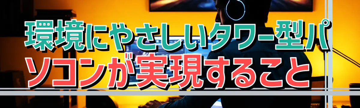 環境にやさしいタワー型パソコンが実現すること