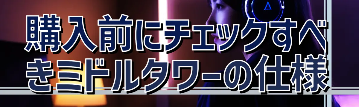 購入前にチェックすべきミドルタワーの仕様