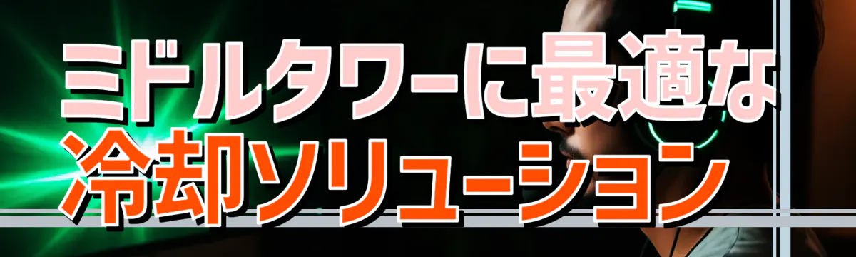 ミドルタワーに最適な冷却ソリューション 

