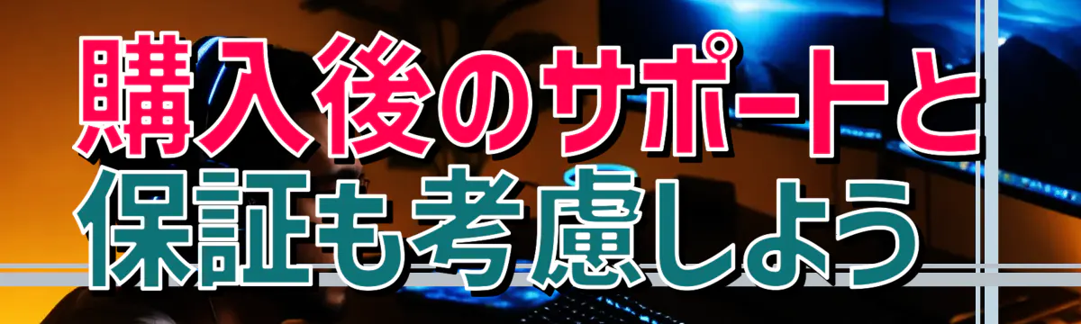 購入後のサポートと保証も考慮しよう