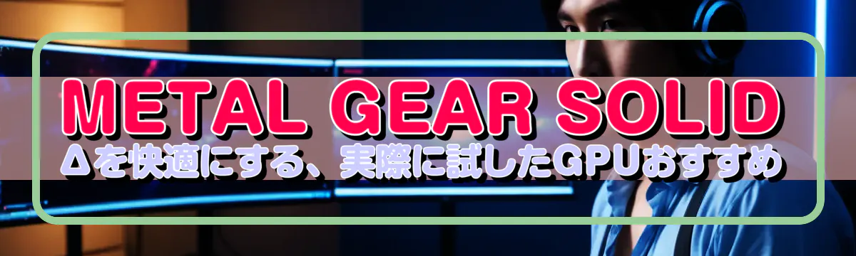 METAL GEAR SOLID Δを快適にする、実際に試したGPUおすすめ