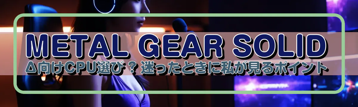 METAL GEAR SOLID Δ向けCPU選び ? 迷ったときに私が見るポイント