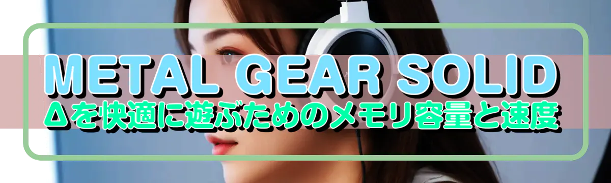 METAL GEAR SOLID Δを快適に遊ぶためのメモリ容量と速度