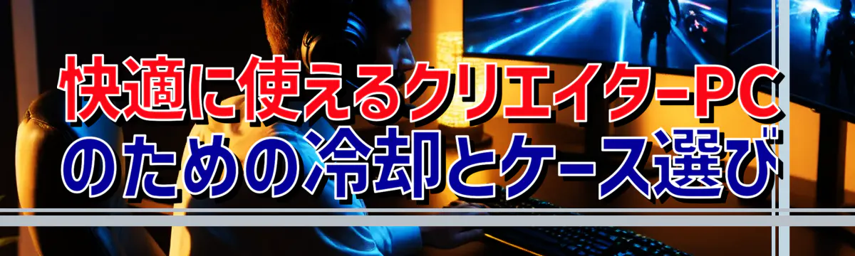 快適に使えるクリエイターPCのための冷却とケース選び