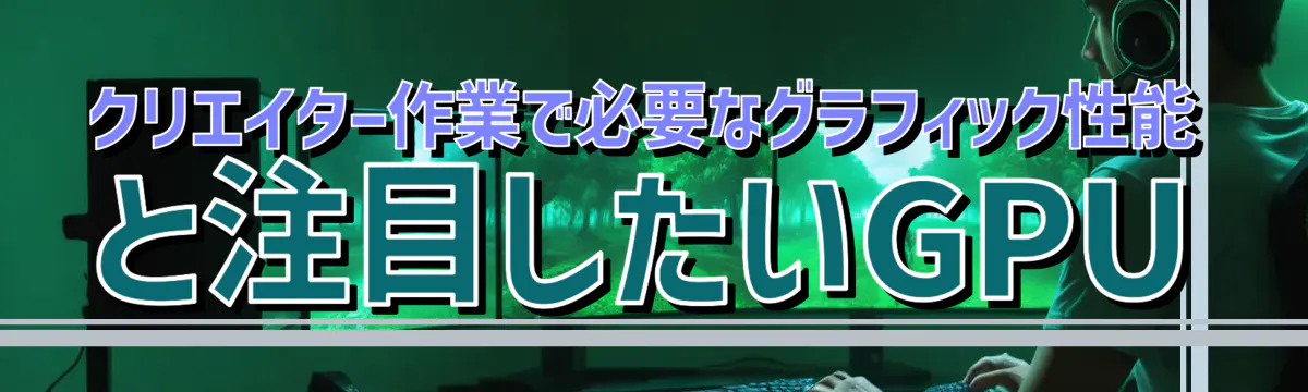 クリエイター作業で必要なグラフィック性能と注目したいGPU