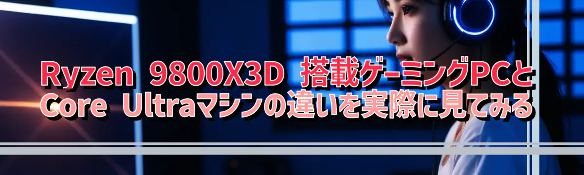 Ryzen&nbsp;9800X3D 搭載ゲーミングPCとCore&nbsp;Ultraマシンの違いを実際に見てみる