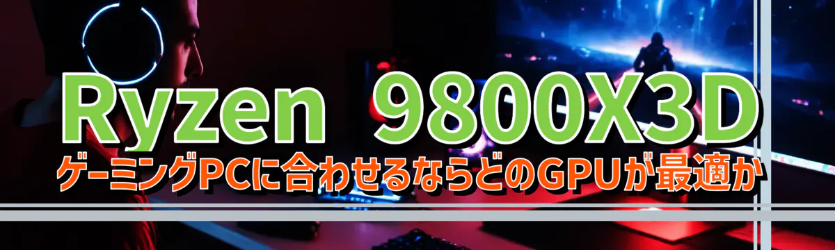 Ryzen&nbsp;9800X3D ゲーミングPCに合わせるならどのGPUが最適か