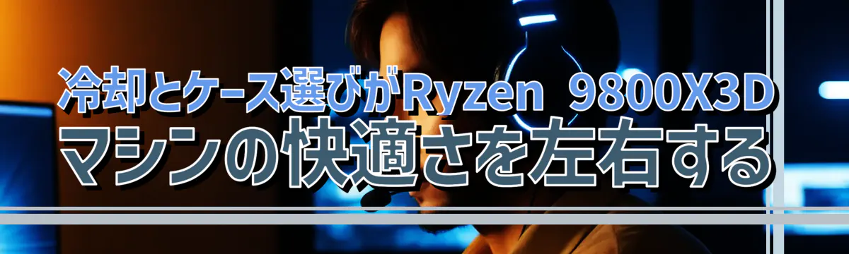 冷却とケース選びがRyzen&nbsp;9800X3Dマシンの快適さを左右する