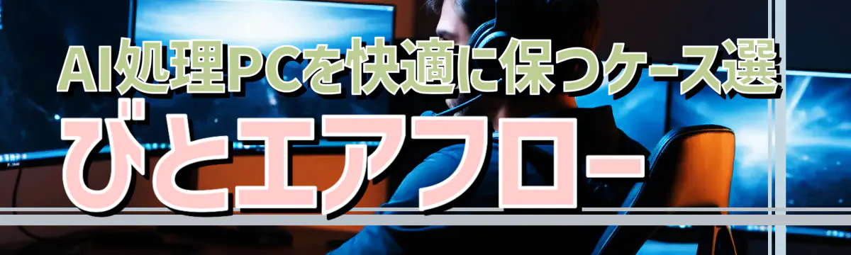 AI処理PCを快適に保つケース選びとエアフロー