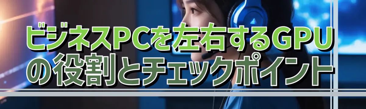 ビジネスPCを左右するGPUの役割とチェックポイント