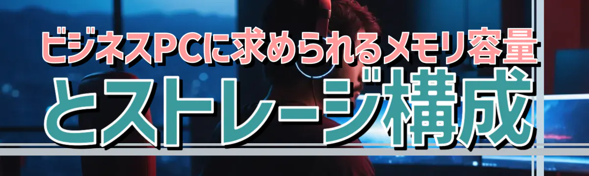 ビジネスPCに求められるメモリ容量とストレージ構成