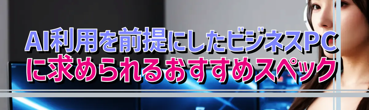 AI利用を前提にしたビジネスPCに求められるおすすめスペック