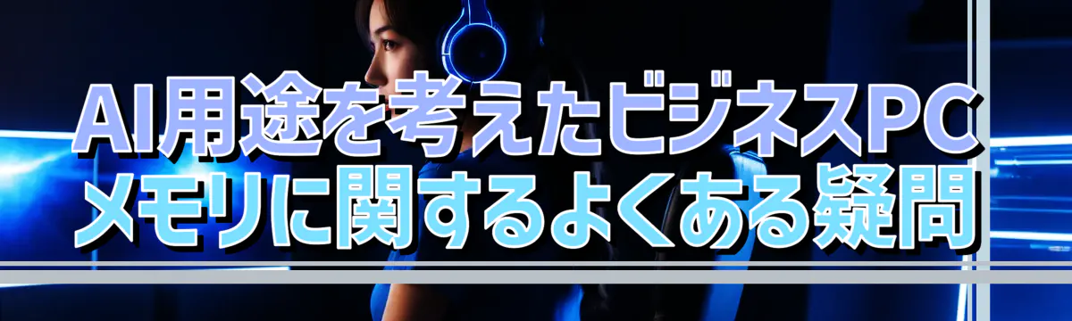 AI用途を考えたビジネスPCメモリに関するよくある疑問