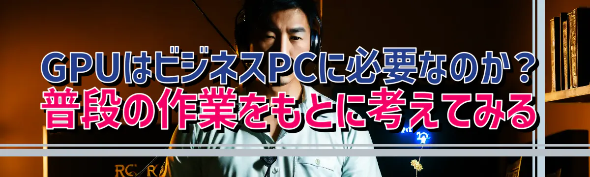 GPUはビジネスPCに必要なのか？普段の作業をもとに考えてみる
