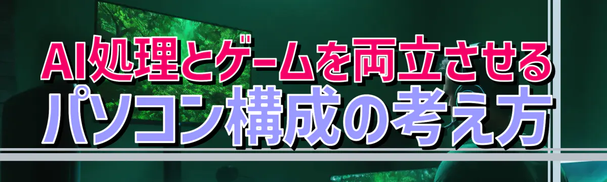 AI処理とゲームを両立させるパソコン構成の考え方