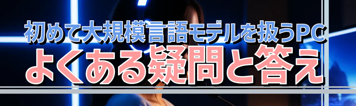 初めて大規模言語モデルを扱うPC よくある疑問と答え