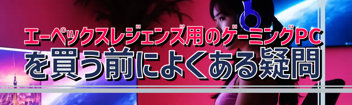 エーペックスレジェンズ用のゲーミングPCを買う前によくある疑問