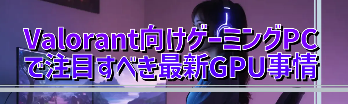 Valorant向けゲーミングPCで注目すべき最新GPU事情