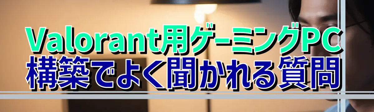 Valorant用ゲーミングPC構築でよく聞かれる質問
