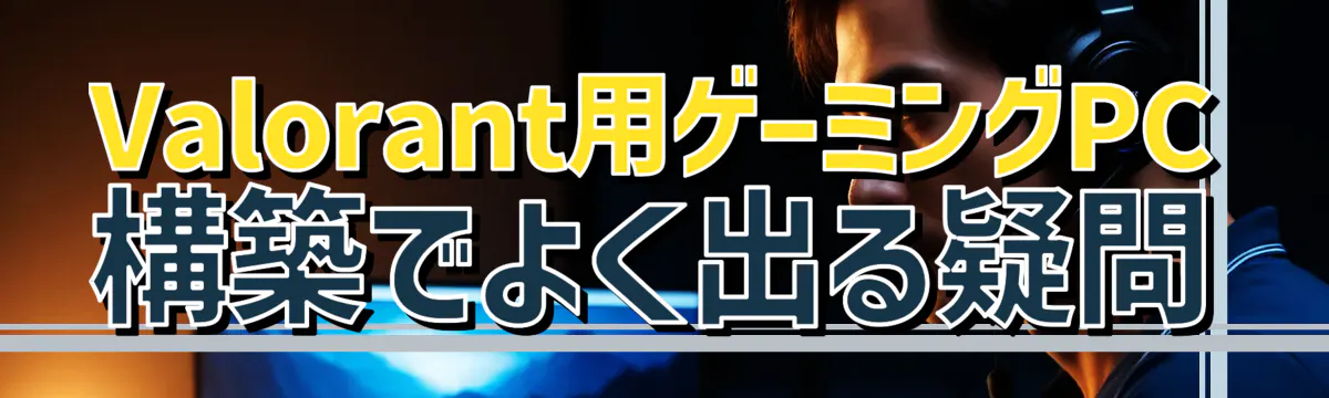 Valorant用ゲーミングPC構築でよく出る疑問