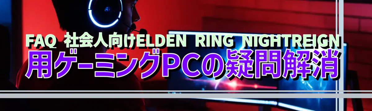 FAQ 社会人向けELDEN RING NIGHTREIGN用ゲーミングPCの疑問解消