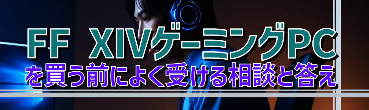FF XIVゲーミングPCを買う前によく受ける相談と答え