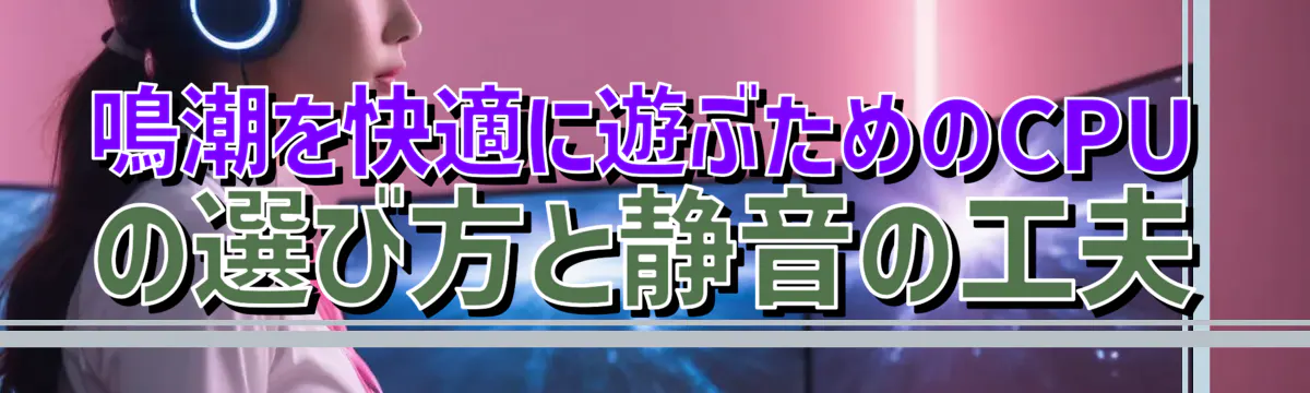 鳴潮を快適に遊ぶためのCPUの選び方と静音の工夫