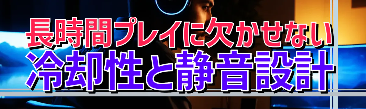長時間プレイに欠かせない冷却性と静音設計