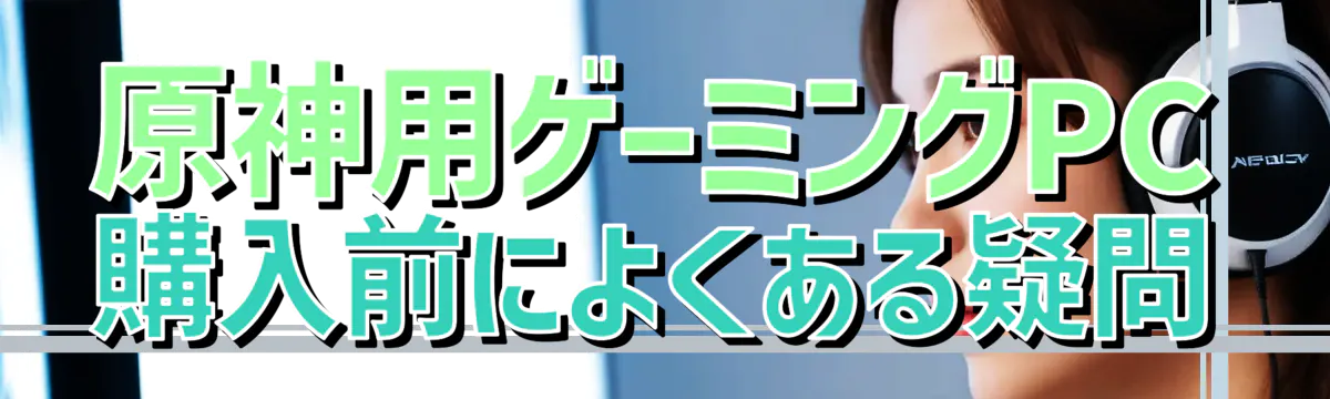 原神用ゲーミングPC購入前によくある疑問