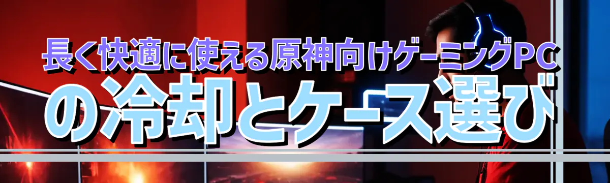 長く快適に使える原神向けゲーミングPCの冷却とケース選び