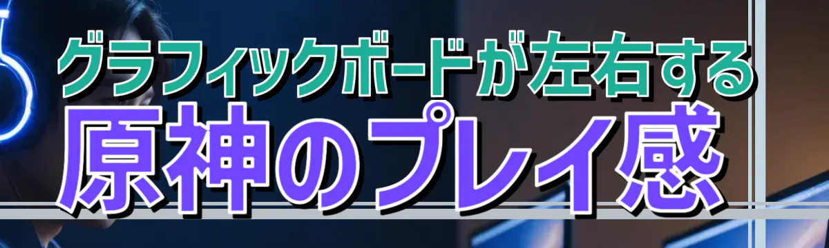 グラフィックボードが左右する原神のプレイ感