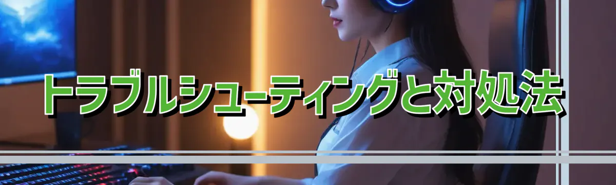 トラブルシューティングと対処法