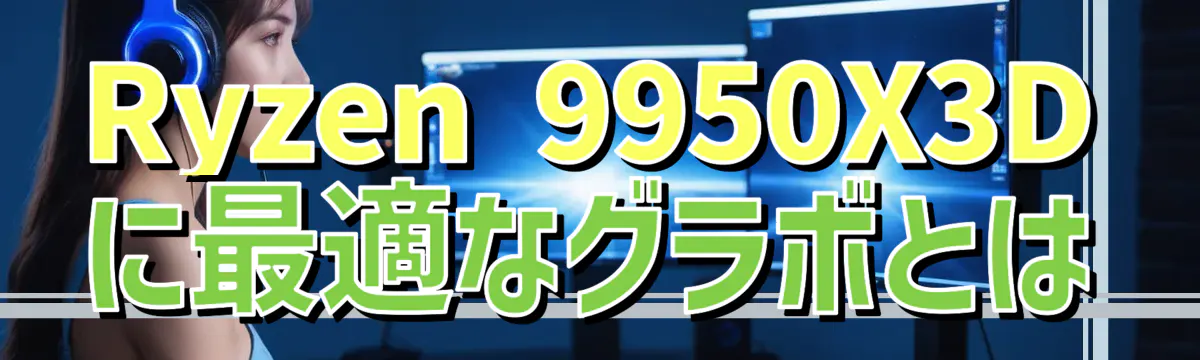 Ryzen 9950X3Dに最適なグラボとは