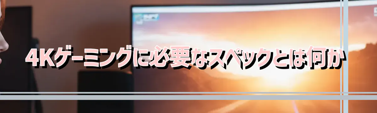 4Kゲーミングに必要なスペックとは何か